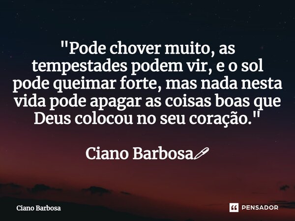 ⁠"Pode chover muito, as tempestades podem vir, e o sol pode queimar forte, mas nada nesta vida pode apagar as coisas boas que Deus colocou no seu coração.&... Frase de Ciano barbosa.