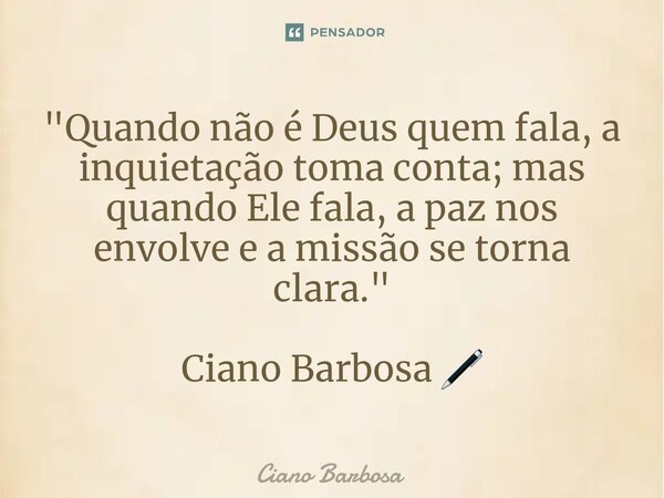 ⁠"Quando não é Deus quem fala, a inquietação toma conta; mas quando Ele fala, a paz nos envolve e a missão se torna clara." Ciano Barbosa 🖊... Frase de Ciano barbosa.