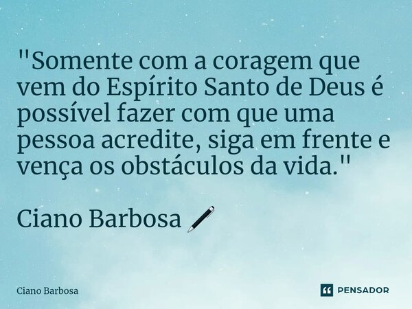 ⁠"Somente com a coragem que vem do Espírito Santo de Deus é possível fazer com que uma pessoa acredite, siga em frente e vença os obstáculos da vida."... Frase de Ciano barbosa.