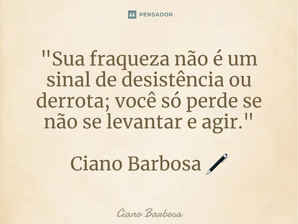 "Sua fraqueza não é um sinal de desistência ou derrota; você só perde se não se levantar e agir." Ciano Barbosa 🖊... Frase de Ciano barbosa.
