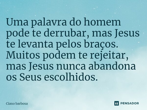 ⁠Uma palavra do homem pode te derrubar, mas Jesus te levanta pelos braços. Muitos podem te rejeitar, mas Jesus nunca abandona os Seus escolhidos.... Frase de Ciano barbosa.