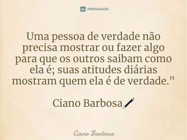 ⁠Uma pessoa de verdade não precisa mostrar ou fazer algo para que os outros saibam como ela é; suas atitudes diárias mostram quem ela é de verdade." Ciano ... Frase de Ciano barbosa.