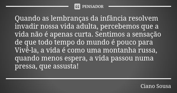 Quando as lembranças da infância resolvem invadir nossa vida adulta, percebemos que a vida não é apenas curta. Sentimos a sensação de que todo tempo do mundo é ... Frase de CIANO SOUSA.