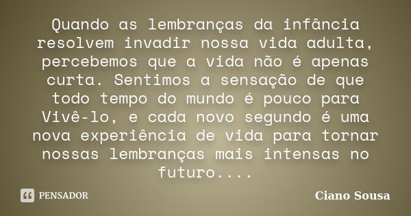 Quando as lembranças da infância resolvem invadir nossa vida adulta, percebemos que a vida não é apenas curta. Sentimos a sensação de que todo tempo do mundo é ... Frase de CIANO SOUSA.