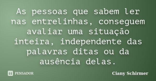 As pessoas que sabem ler nas entrelinhas, conseguem avaliar uma situação inteira, independente das palavras ditas ou da ausência delas.... Frase de Ciany Schirmer.