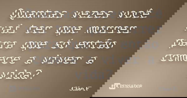 Quantas vezes você vai ter que morrer para que só então comece a viver a vida?... Frase de Ciao F..