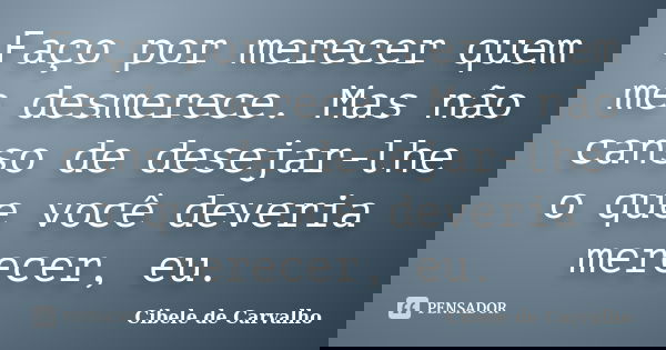 Faço por merecer quem me desmerece. Mas não canso de desejar-lhe o que você deveria merecer, eu.... Frase de Cibele de Carvalho.