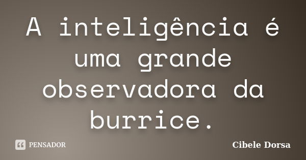 A inteligência é uma grande observadora da burrice.... Frase de Cibele Dorsa.