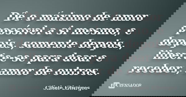 Dê o máximo de amor possível a si mesmo, e depois, somente depois, liberte-se para doar e receber, amor de outros.... Frase de Cibele Edwirges.