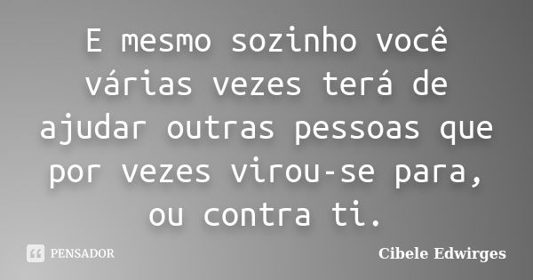 E mesmo sozinho você várias vezes terá de ajudar outras pessoas que por vezes virou-se para, ou contra ti.... Frase de Cibele Edwirges.