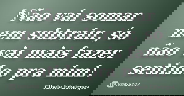 Não vai somar nem subtrair, só não vai mais fazer sentido pra mim!... Frase de Cibele Edwirges.