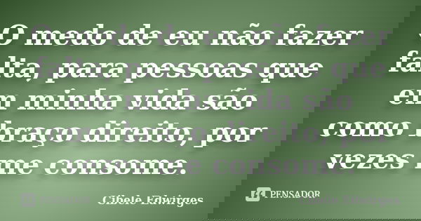 O medo de eu não fazer falta, para pessoas que em minha vida são como braço direito, por vezes me consome.... Frase de Cibele Edwirges.