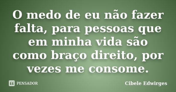 O medo de eu não fazer falta, para pessoas que em minha vida são como braço direito, por vezes me consome.... Frase de Cibele Edwirges.