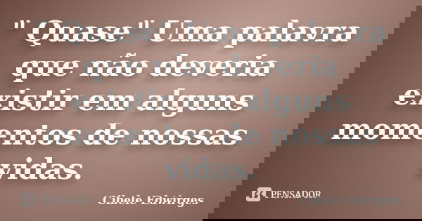 " Quase" Uma palavra que não deveria existir em alguns momentos de nossas vidas.... Frase de Cibele Edwirges.