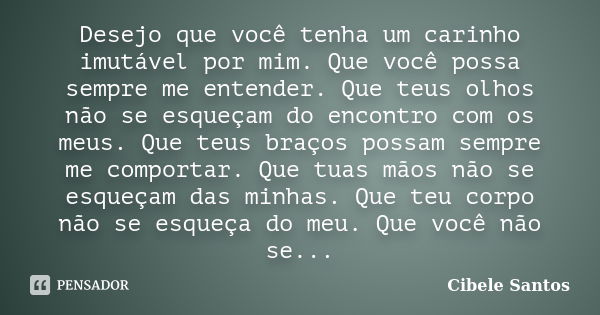 Desejo que você tenha um carinho imutável por mim. Que você possa sempre me entender. Que teus olhos não se esqueçam do encontro com os meus. Que teus braços po... Frase de Cibele Santos.