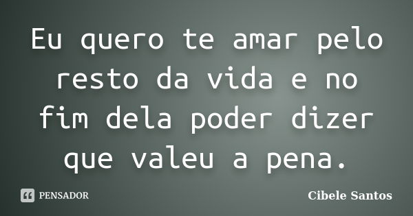 Eu quero te amar pelo resto da vida e no fim dela poder dizer que valeu a pena.... Frase de Cibele Santos.