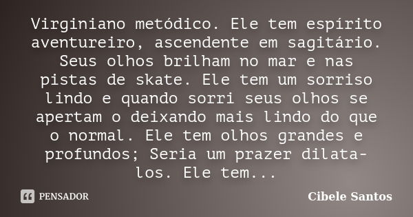 Virginiano metódico. Ele tem espírito aventureiro, ascendente em sagitário. Seus olhos brilham no mar e nas pistas de skate. Ele tem um sorriso lindo e quando s... Frase de Cibele Santos.