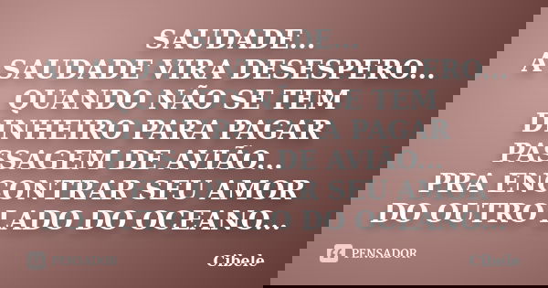 SAUDADE... A SAUDADE VIRA DESESPERO... QUANDO NÃO SE TEM DINHEIRO PARA PAGAR PASSAGEM DE AVIÃO... PRA ENCONTRAR SEU AMOR DO OUTRO LADO DO OCEANO...... Frase de Cibele.