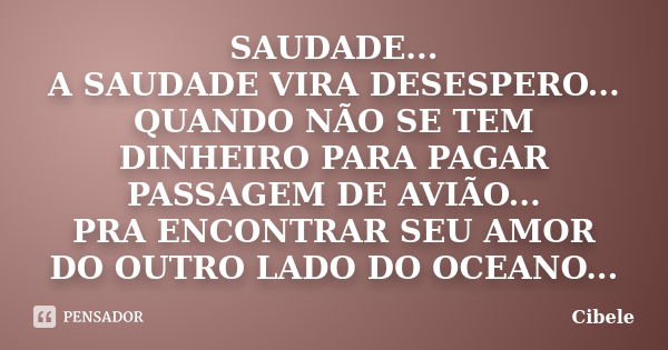 SAUDADE... A SAUDADE VIRA DESESPERO... QUANDO NÃO SE TEM DINHEIRO PARA PAGAR PASSAGEM DE AVIÃO... PRA ENCONTRAR SEU AMOR DO OUTRO LADO DO OCEANO...... Frase de Cibele.