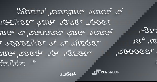 “Sorri porque você é melhor que tudo isso. Porque a pessoa que você vê no espelho é a única pessoa que pode te fazer feliz.”... Frase de Cibele.