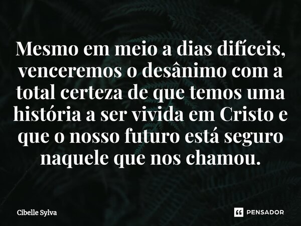⁠Mesmo em meio a dias difíceis, venceremos o desânimo com a total certeza de que temos uma história a ser vivida em Cristo e que o nosso futuro está seguro naqu... Frase de Cibelle Sylva.