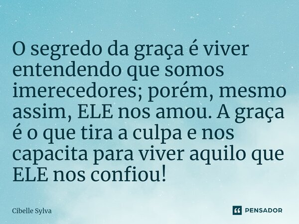 ⁠O segredo da graça é viver entendendo que somos imerecedores; porém, mesmo assim, ELE nos amou. A graça é o que tira a culpa e nos capacita para viver aquilo q... Frase de Cibelle Sylva.