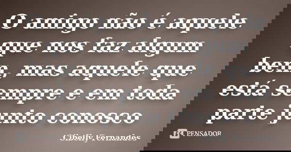 O amigo não é aquele que nos faz algum bem, mas aquele que está sempre e em toda parte junto conosco... Frase de Cibelly Fernandes.