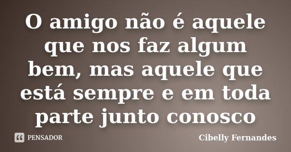 O amigo não é aquele que nos faz algum bem, mas aquele que está sempre e em toda parte junto conosco... Frase de Cibelly Fernandes.