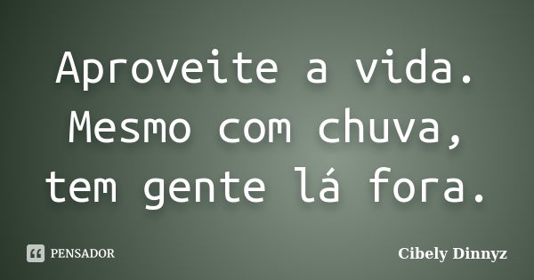 Aproveite a vida. Mesmo com chuva, tem gente lá fora.... Frase de Cibely Dinnyz.