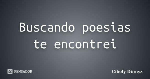 Buscando poesias te encontrei... Frase de Cibely Dinnyz.