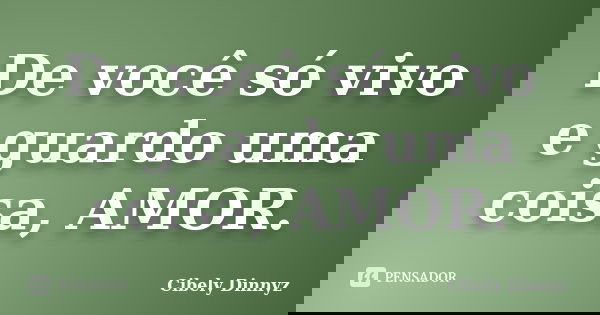 De você só vivo e guardo uma coisa, AMOR.... Frase de Cibely Dinnyz.
