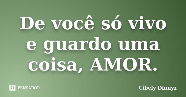 De você só vivo e guardo uma coisa, AMOR.... Frase de Cibely Dinnyz.