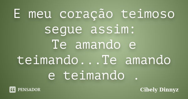 E meu coração teimoso segue assim: Te amando e teimando...Te amando e teimando .... Frase de Cibely Dinnyz.