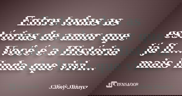Entre todas as estórias de amor que já li...Você é a História mais linda que vivi...... Frase de Cibely Dinnyz.