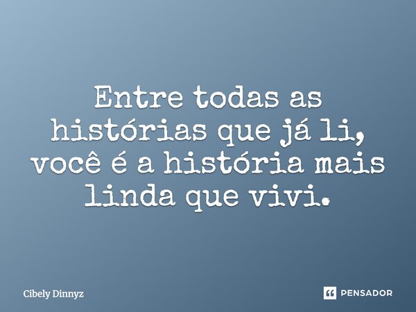 Entre todas as histórias que já li, você é a história mais linda que vivi.... Frase de Cibely Dinnyz.