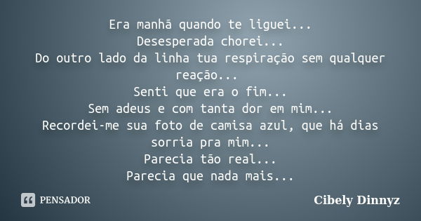 Era manhã quando te liguei... Desesperada chorei... Do outro lado da linha tua respiração sem qualquer reação... Senti que era o fim... Sem adeus e com tanta do... Frase de Cibely Dinnyz.