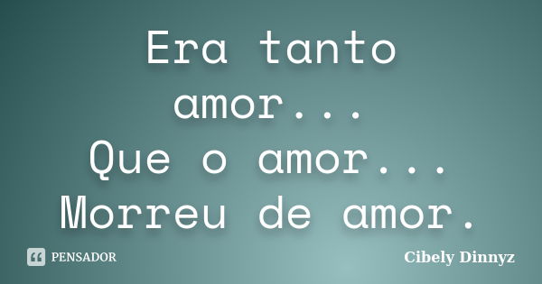 Era tanto amor... Que o amor... Morreu de amor.... Frase de Cibely Dinnyz.