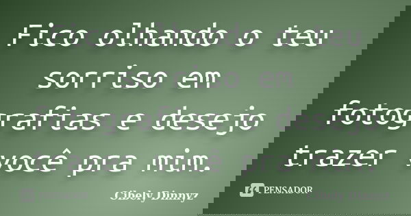 Fico olhando o teu sorriso em fotografias e desejo trazer você pra mim.... Frase de Cibely Dinnyz.