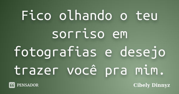 Fico olhando o teu sorriso em fotografias e desejo trazer você pra mim.... Frase de Cibely Dinnyz.