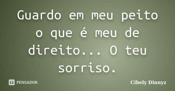 Guardo em meu peito o que é meu de direito... O teu sorriso.... Frase de Cibely Dinnyz.