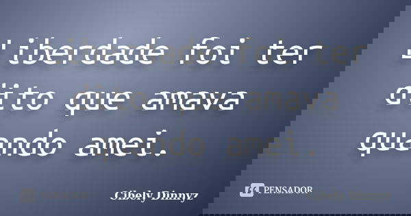 Liberdade foi ter dito que amava quando amei.... Frase de Cibely Dinnyz.