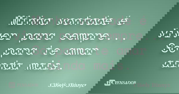 Minha vontade é viver para sempre... Só para te amar ainda mais.... Frase de Cibely Dinnyz.