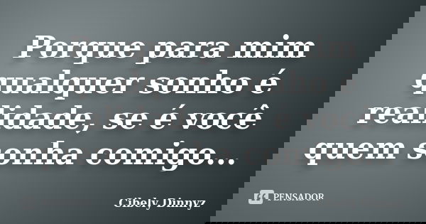 Porque para mim qualquer sonho é realidade, se é você quem sonha comigo...... Frase de Cibely Dinnyz.