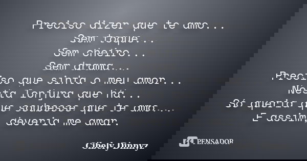 Preciso dizer que te amo... Sem toque... Sem cheiro... Sem drama... Preciso que sinta o meu amor... Nesta lonjura que há... Só queria que soubesse que te amo...... Frase de Cibely Dinnyz.