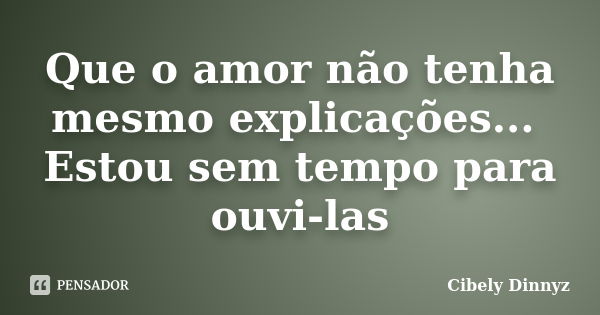 Que o amor não tenha mesmo explicações... Estou sem tempo para ouvi-las... Frase de Cibely Dinnyz.