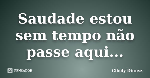 Saudade estou sem tempo não passe aqui...... Frase de Cibely Dinnyz.