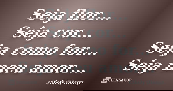 Seja flor... Seja cor... Seja como for... Seja meu amor...... Frase de Cibely Dinnyz.