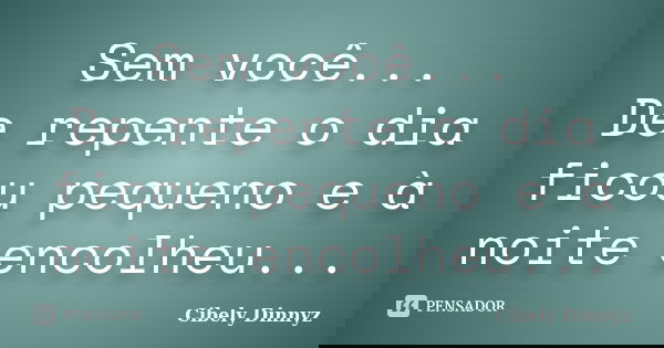 Sem você... De repente o dia ficou pequeno e à noite encolheu...... Frase de Cibely Dinnyz.