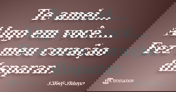 Te amei... Algo em você... Fez meu coração disparar.... Frase de Cibely Dinnyz.
