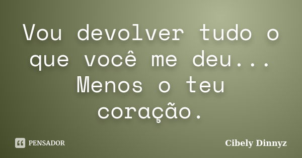 Vou devolver tudo o que você me deu... Menos o teu coração.... Frase de Cibely Dinnyz.